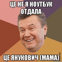 це не я ноутбук отдала це янукович (мама)
