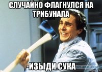 случайно флагнулся на трибунала -изыди сука