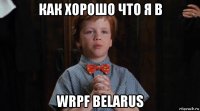 как хорошо что я в wrpf belarus