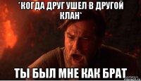 *когда друг ушел в другой клан* ты был мне как брат