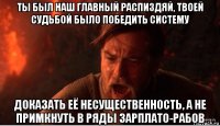 ты был наш главный распиздяй, твоей судьбой было победить систему доказать её несущественность, а не примкнуть в ряды зарплато-рабов