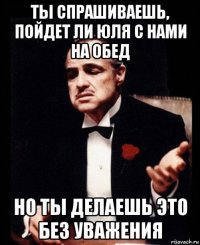 ты спрашиваешь, пойдет ли юля с нами на обед но ты делаешь это без уважения