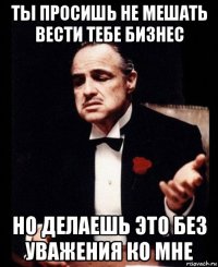 ты просишь не мешать вести тебе бизнес но делаешь это без уважения ко мне