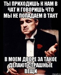 ты приходишь к нам в чат и говоришь что мы не попадаем в такт в моем дворе за такое делают страшные вещи