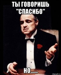 ты говоришь "спасибо" но......