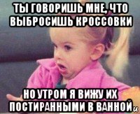 ты говоришь мне, что выбросишь кроссовки но утром я вижу их постиранными в ванной