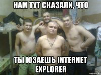 нам тут сказали, что ты юзаешь internet explorer
