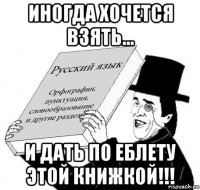иногда хочется взять... и дать по еблету этой книжкой!!!