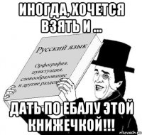 иногда, хочется взять и ... дать по ебалу этой книжечкой!!!