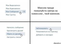 Максим приди пожалуйста завтра на комиссию , твой военком.