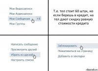 Т.е. тел стоит 60 штук, но если берешь в кредит, на тел дают скидку равную стоимости кредита