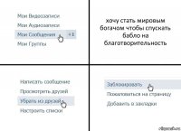 хочу стать мировым богачом чтобы спускать бабло на благотворительность