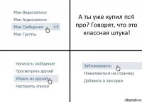 А ты уже купил пс4 про? Говорят, что это классная штука!