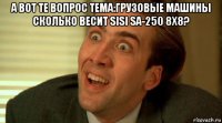 а вот те вопрос тема:грузовые машины сколько весит sisi sa-250 8x8? 