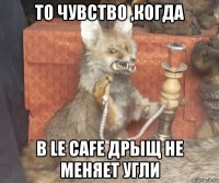 то чувство ,когда в le cafe дрыщ не меняет угли