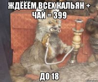 ждёёём всех кальян + чай = 399 до 18