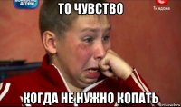 то чувство когда не нужно копать