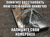 помогите восстановить мою телефонную книжечку напишите свой номерок)))