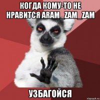 когда кому-то не нравится aram_zam_zam узбагойся