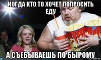 когда кто то хочет попросить еду а съебываешь по бырому