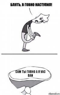 сам ты говно а я Vac ban