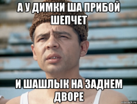 а у димки ша прибой шепчет и шашлык на заднем дворе