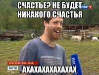 счастье? не будет никакого счастья ахахахахахахах