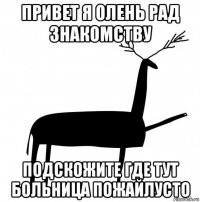 привет я олень рад знакомству подскожите где тут больница пожайлусто