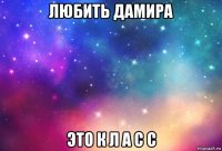 любить дамира это к л а с с