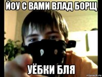 йоу с вами влад борщ уёбки бля