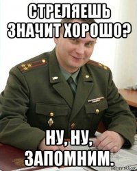 стреляешь значит хорошо? ну, ну, запомним.