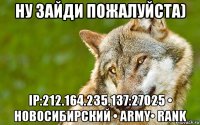 ну зайди пожалуйста) ip:212.164.235.137:27025 • новосибирский • army• rank