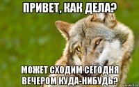 привет, как дела? может сходим сегодня вечером куда-нибудь?