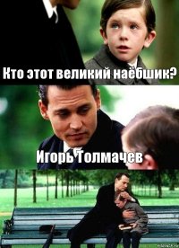 Кто этот великий наёбшик? Игорь Толмачев 