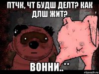 птчк, чт будш делт? как длш жит? вонни..**