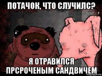 потачок, что случилс? я отравился прсроченым сандвичем