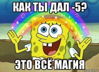 как ты дал -5? это всё магия