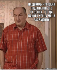 надеюсь что вера родила пятого ребёнка , тогда какого хрена меня разбудили