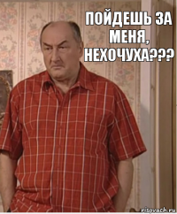 Пойдешь за меня, нехочуха???