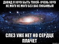 давид я хочу быть твоей- очень хочу не могу не могу без вас любимый слез уже нет но сердце плачет