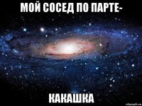 мой сосед по парте- какашка