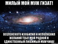 милый мой муж гизат! вселенского изобилия и исполнения желаний тебе! мой родной и единственный любимый мужчина!