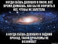 когда ебёшь девушку в писю, всё время думаешь, как бы не кончить в неё, чтобы не залетела а когда ебёшь девушку в задний проход, такой проблемы не возникает