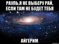 рауль,я не выберу рай, если там не будет тебя айгерим