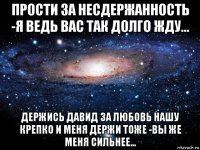 прости за несдержанность -я ведь вас так долго жду... держись давид за любовь нашу крепко и меня держи тоже -вы же меня сильнее...