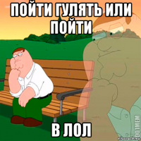 пойти гулять или пойти в лол