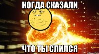 когда сказали что ты слился