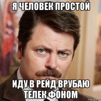 я человек простой иду в рейд врубаю телек фоном