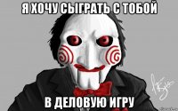 я хочу сыграть с тобой в деловую игру