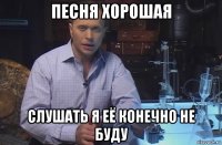 песня хорошая слушать я её конечно не буду